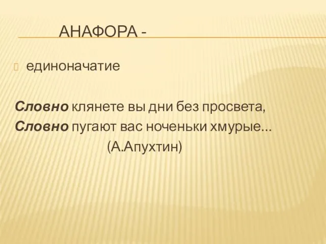 АНАФОРА - единоначатие Словно клянете вы дни без просвета, Словно пугают вас ноченьки хмурые… (А.Апухтин)