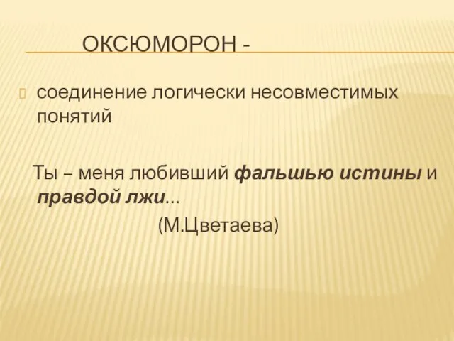 ОКСЮМОРОН - соединение логически несовместимых понятий Ты – меня любивший фальшью истины и правдой лжи… (М.Цветаева)