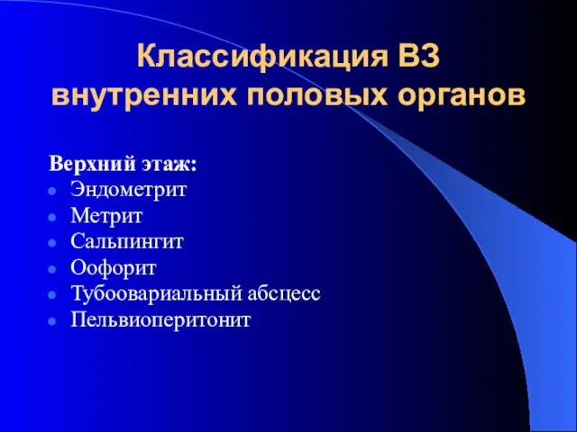 Классификация ВЗ внутренних половых органов Верхний этаж: Эндометрит Метрит Сальпингит Оофорит Тубоовариальный абсцесс Пельвиоперитонит