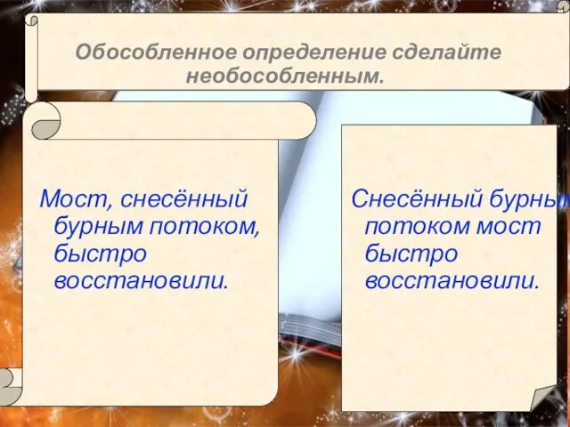 Мост, снесённый бурным потоком, быстро восстановили. Обособленное определение сделайте необособленным. Снесённый бурным потоком мост быстро восстановили.