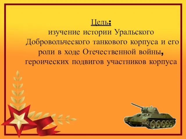 Цель: изучение истории Уральского Добровольческого танкового корпуса и его роли в ходе Отечественной