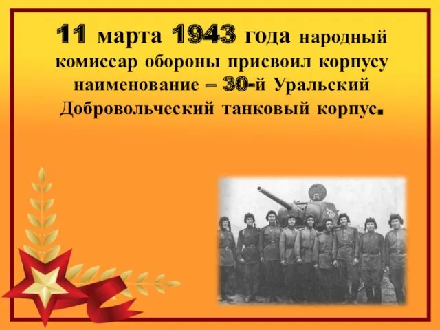 11 марта 1943 года народный комиссар обороны присвоил корпусу наименование – 30-й Уральский Добровольческий танковый корпус.