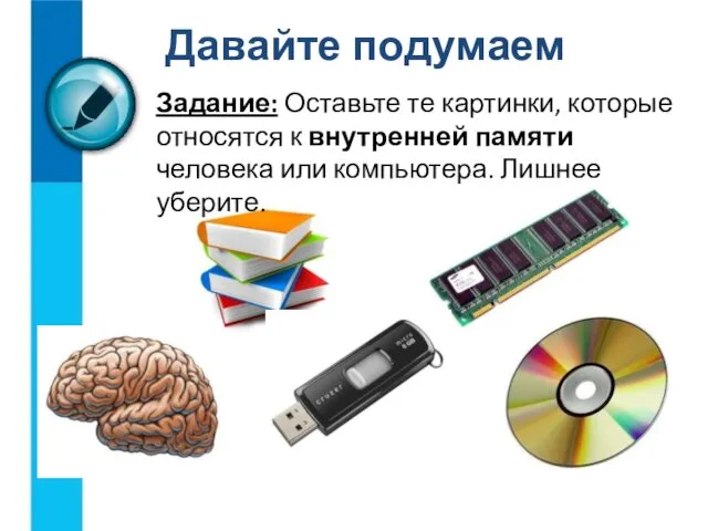 Задание: Оставьте те картинки, которые относятся к внутренней памяти человека или компьютера. Лишнее уберите. Давайте подумаем