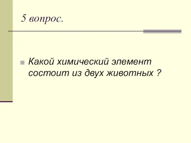 5 вопрос. Какой химический элемент состоит из двух животных ?