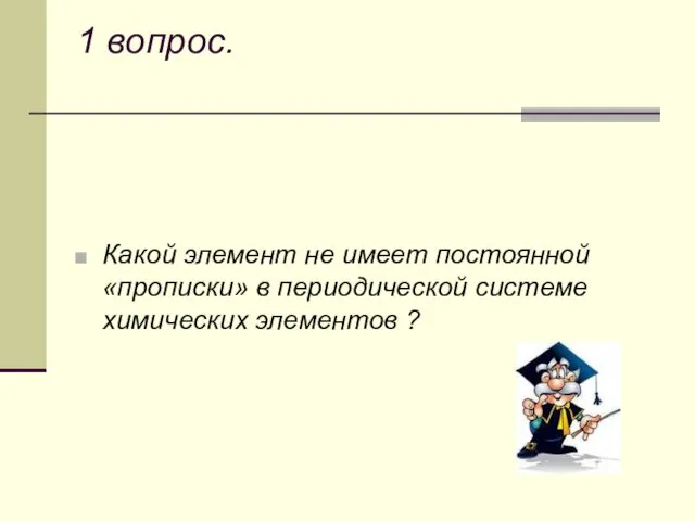 1 вопрос. Какой элемент не имеет постоянной «прописки» в периодической системе химических элементов ?