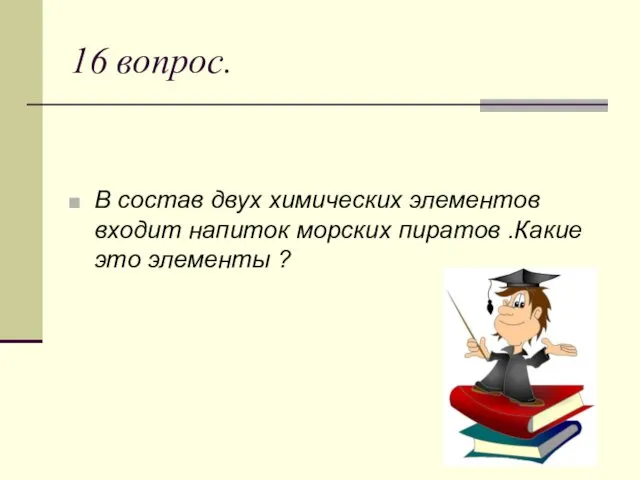 16 вопрос. В состав двух химических элементов входит напиток морских пиратов .Какие это элементы ?