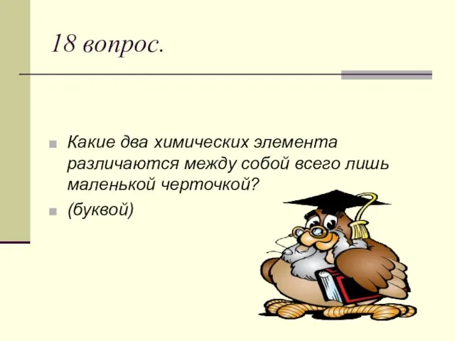 18 вопрос. Какие два химических элемента различаются между собой всего лишь маленькой черточкой? (буквой)