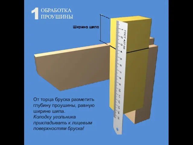 ОБРАБОТКА ПРОУШИНЫ От торца бруска разметить глубину проушины, равную ширине шипа. Колодку угольника