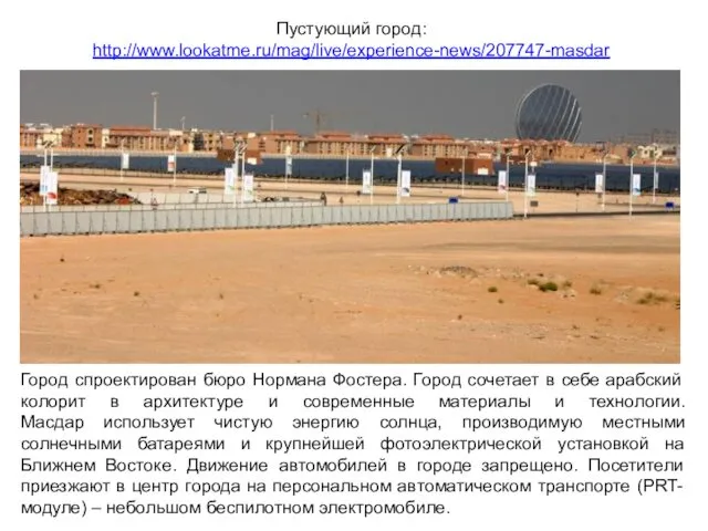Пустующий город: http://www.lookatme.ru/mag/live/experience-news/207747-masdar Город спроектирован бюро Нормана Фостера. Город сочетает в себе арабский