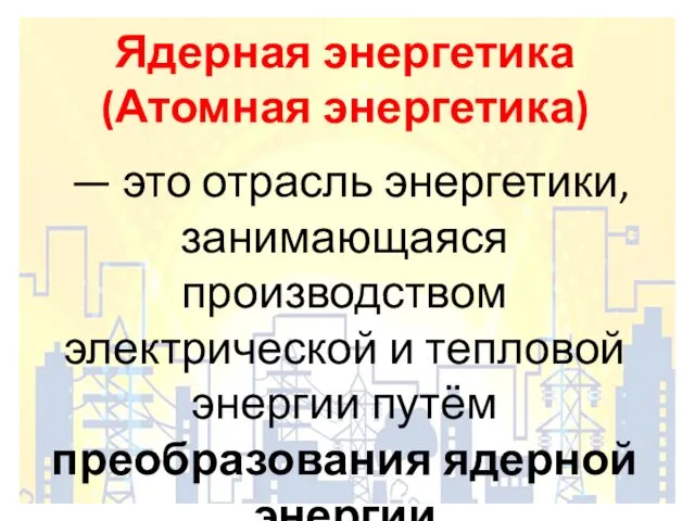 Ядерная энергетика (Атомная энергетика) — это отрасль энергетики, занимающаяся производством