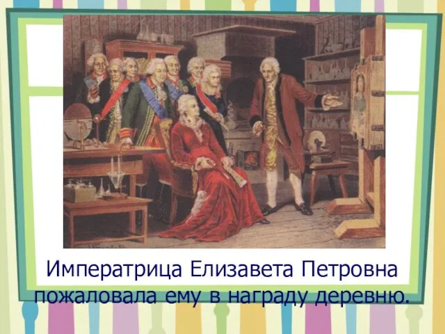 Императрица Елизавета Петровна пожаловала ему в награду деревню.