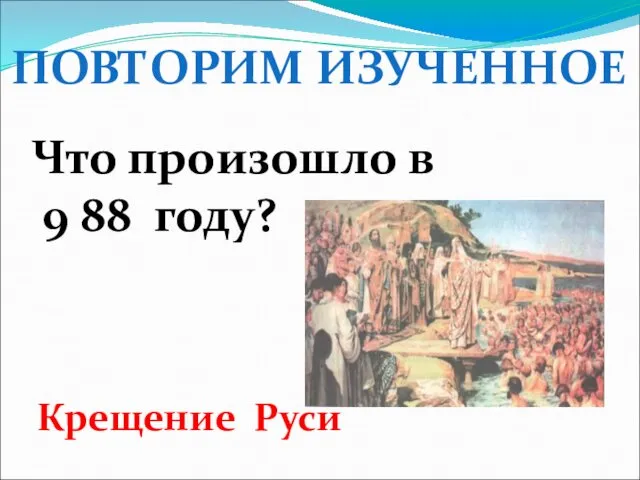 ПОВТОРИМ ИЗУЧЕННОЕ Что произошло в 9 88 году? Крещение Руси