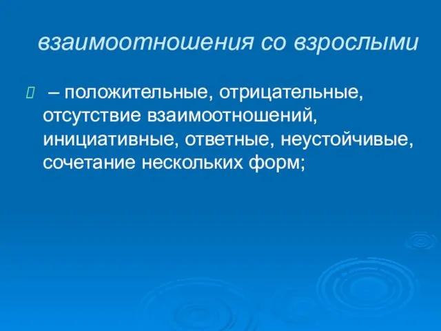 взаимоотношения со взрослыми – положительные, отрицательные, отсутствие взаимоотношений, инициативные, ответные, неустойчивые, сочетание нескольких форм;