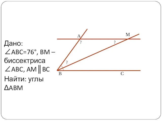 Дано: ∠ABC=76°, BM –биссектриса ∠ABC, AM║BC Найти: углы ΔABM