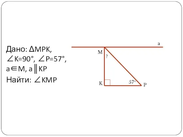 Дано: ΔMPK, ∠K=90°, ∠P=57°, a∈M, a║KP Найти: ∠KMP