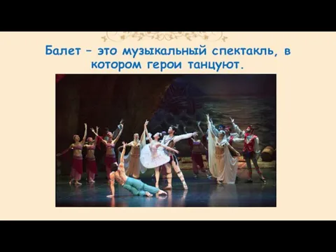 Балет – это музыкальный спектакль, в котором герои танцуют.