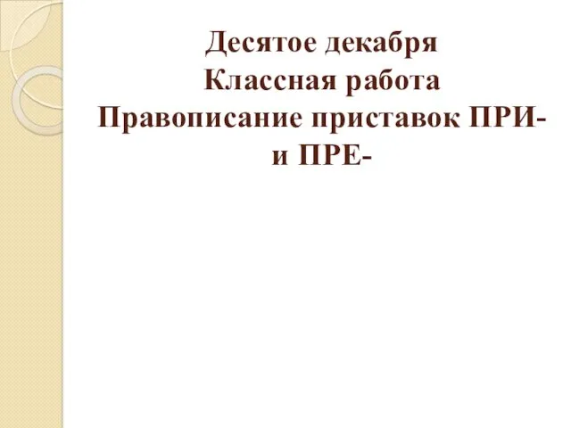 Десятое декабря Классная работа Правописание приставок ПРИ- и ПРЕ-