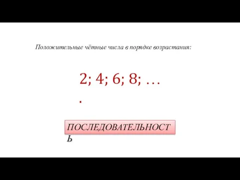 Положительные чётные числа в порядке возрастания: 2; 4; 6; 8; … . ПОСЛЕДОВАТЕЛЬНОСТЬ