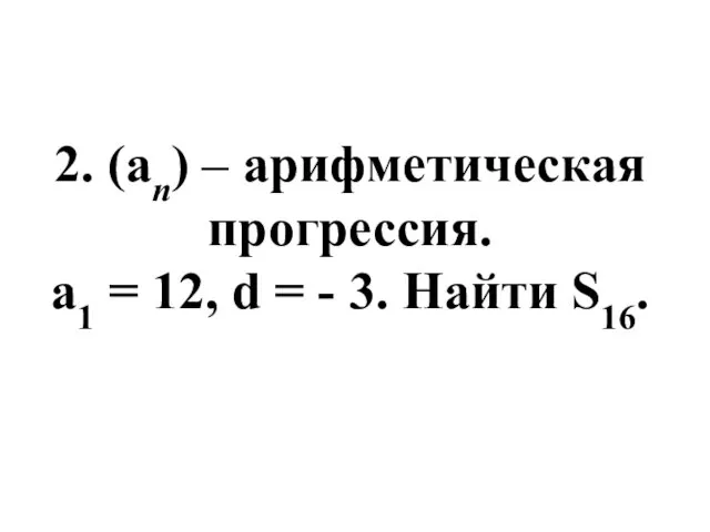 2. (an) – арифметическая прогрессия. a1 = 12, d = - 3. Найти S16.