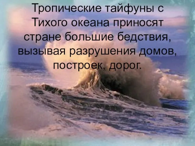 Тропические тайфуны с Тихого океана приносят стране большие бедствия, вызывая разрушения домов, построек, дорог.