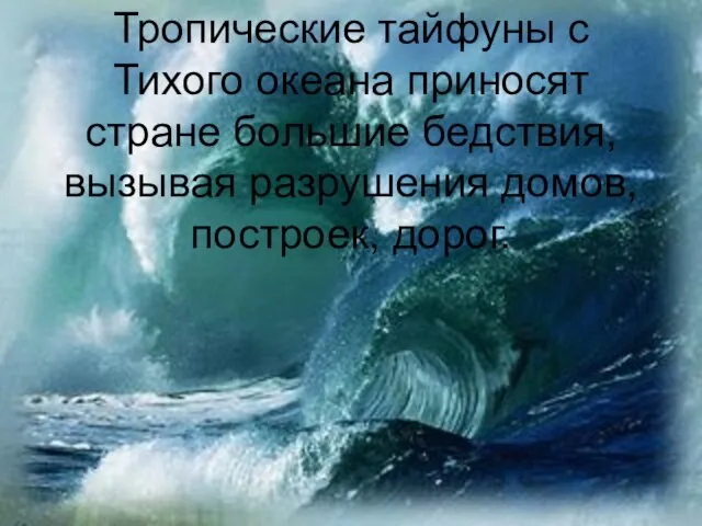 Тропические тайфуны с Тихого океана приносят стране большие бедствия, вызывая разрушения домов, построек, дорог.