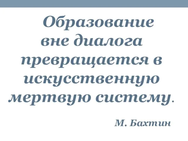 Образование вне диалога превращается в искусственную мертвую систему. М. Бахтин