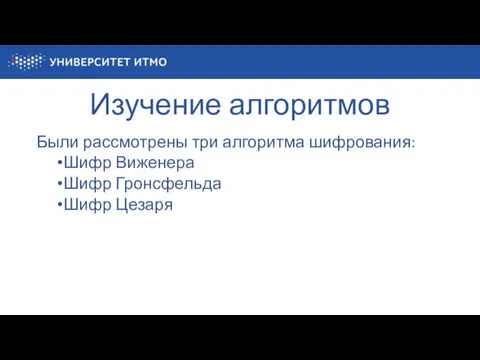 Изучение алгоритмов Были рассмотрены три алгоритма шифрования: Шифр Виженера Шифр Гронсфельда Шифр Цезаря