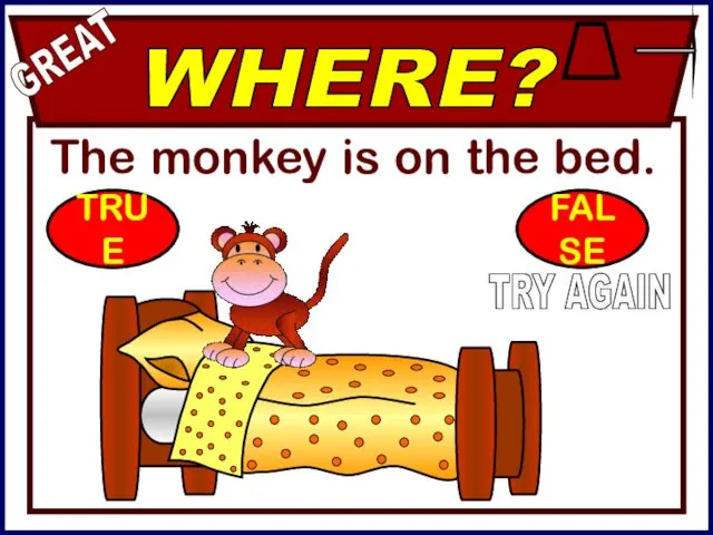 The monkey is on the bed. WHERE? GREAT TRY AGAIN TRUE FALSE