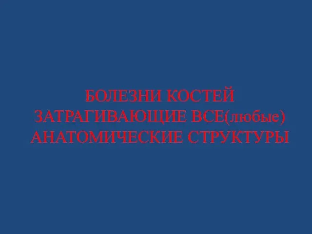 БОЛЕЗНИ КОСТЕЙ ЗАТРАГИВАЮЩИЕ ВСЕ(любые) АНАТОМИЧЕСКИЕ СТРУКТУРЫ