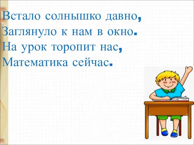 Встало солнышко давно, Заглянуло к нам в окно. На урок торопит нас, Математика сейчас.