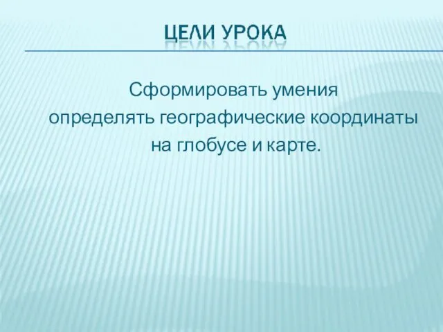 Сформировать умения определять географические координаты на глобусе и карте.