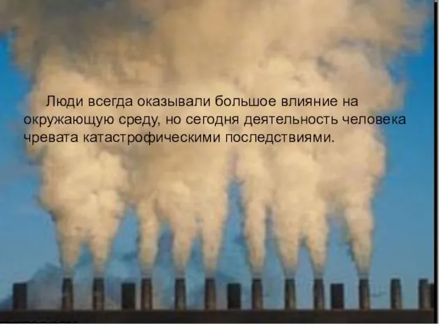 Люди всегда оказывали большое влияние на окружающую среду, но сегодня деятельность человека чревата катастрофическими последствиями.