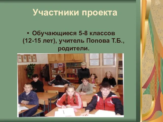 Участники проекта Обучающиеся 5-8 классов (12-15 лет), учитель Попова Т.Б., родители.