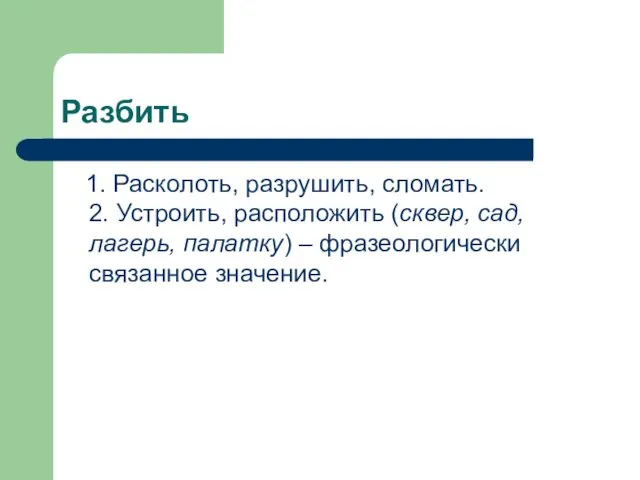 Разбить 1. Расколоть, разрушить, сломать. 2. Устроить, расположить (сквер, сад, лагерь, палатку) – фразеологически связанное значение.