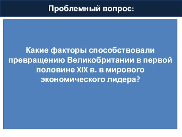 Проблемный вопрос: Какие факторы способствовали превращению Великобритании в первой половине XIX в. в мирового экономического лидера?