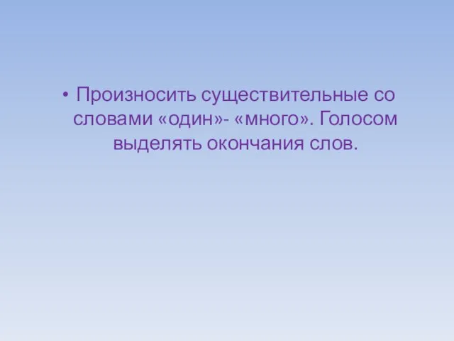 Произносить существительные со словами «один»- «много». Голосом выделять окончания слов.