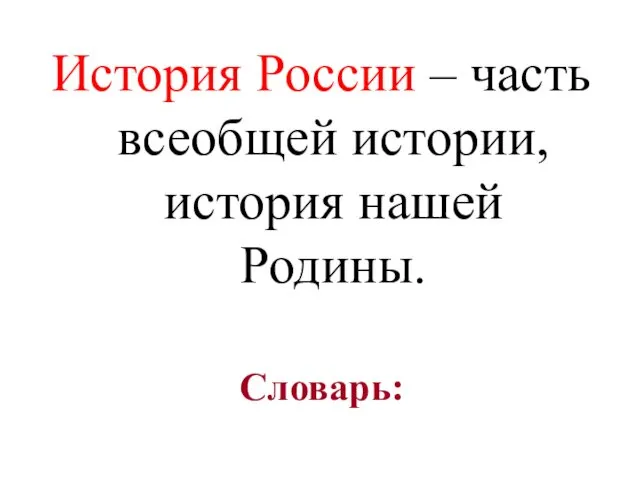 Словарь: История России – часть всеобщей истории, история нашей Родины.