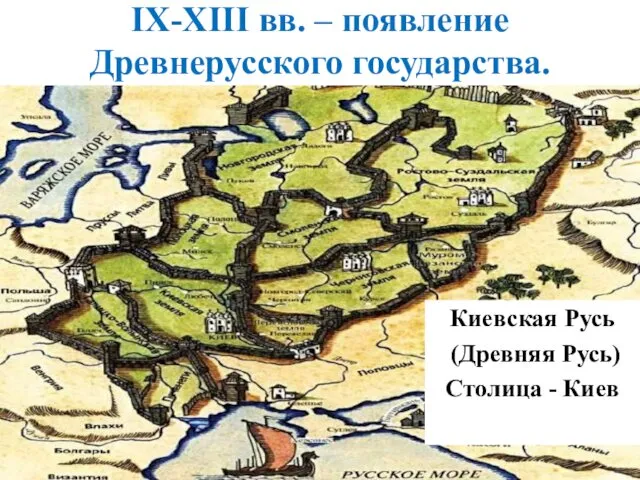 IX-XIII вв. – появление Древнерусского государства. Киевская Русь (Древняя Русь) Столица - Киев