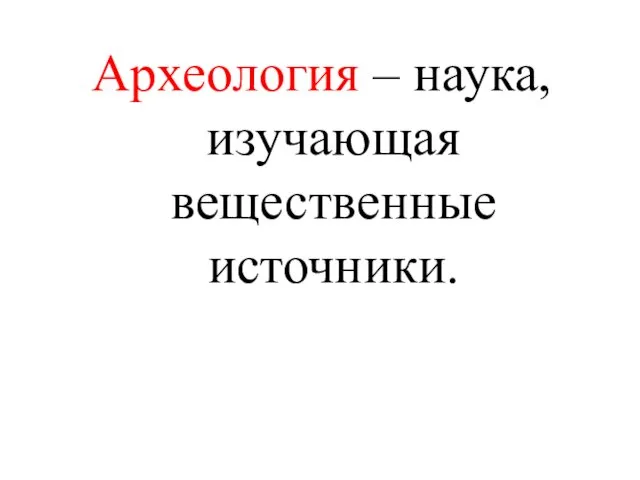 Археология – наука, изучающая вещественные источники.