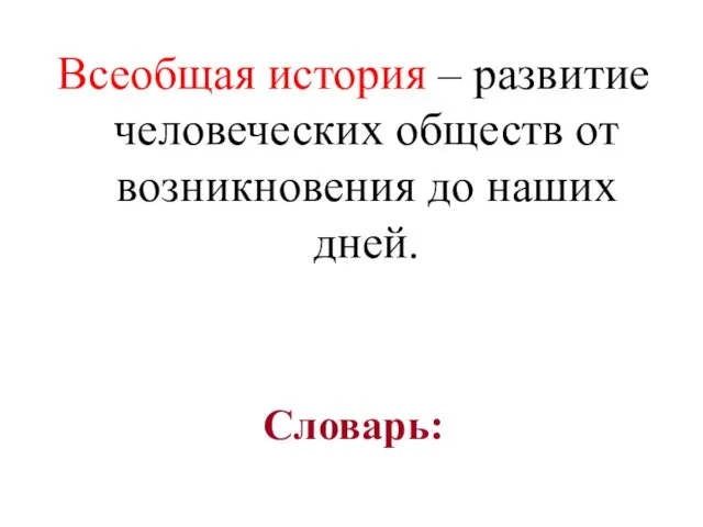 Словарь: Всеобщая история – развитие человеческих обществ от возникновения до наших дней.