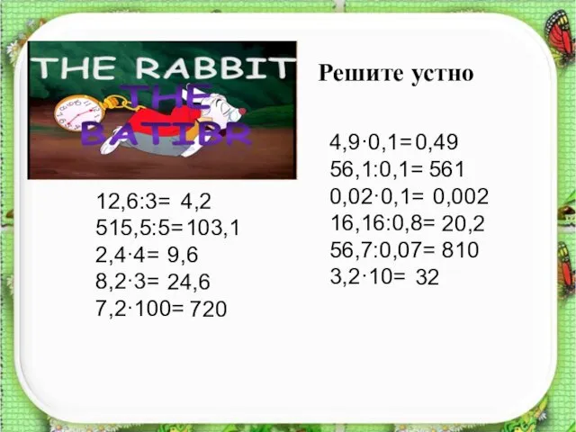 Решите устно 12,6:3= 515,5:5= 2,4·4= 8,2·3= 7,2·100= 4,9·0,1= 56,1:0,1= 0,02·0,1=