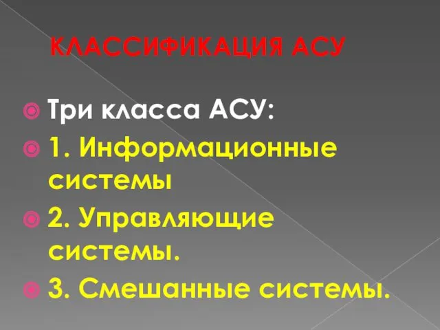 КЛАССИФИКАЦИЯ АСУ Три класса АСУ: 1. Информационные системы 2. Управляющие системы. 3. Смешанные системы.