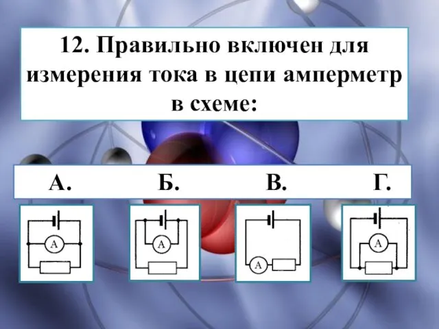 12. Правильно включен для измерения тока в цепи амперметр в схеме: А. Б.