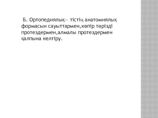 Б. Ортопедиялық— тістің анатомиялық формасын сауыттармен,көпір тәрізді протездермен,алмалы протездермен қалпына келтіру.