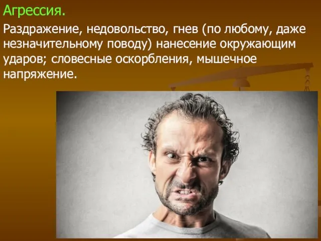 Агрессия. Раздражение, недовольство, гнев (по любому, даже незначительному поводу) нанесение окружающим ударов; словесные оскорбления, мышечное напряжение.