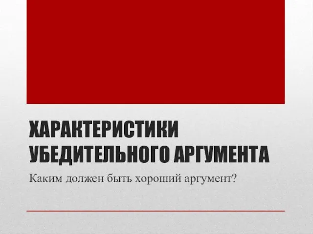 ХАРАКТЕРИСТИКИ УБЕДИТЕЛЬНОГО АРГУМЕНТА Каким должен быть хороший аргумент?