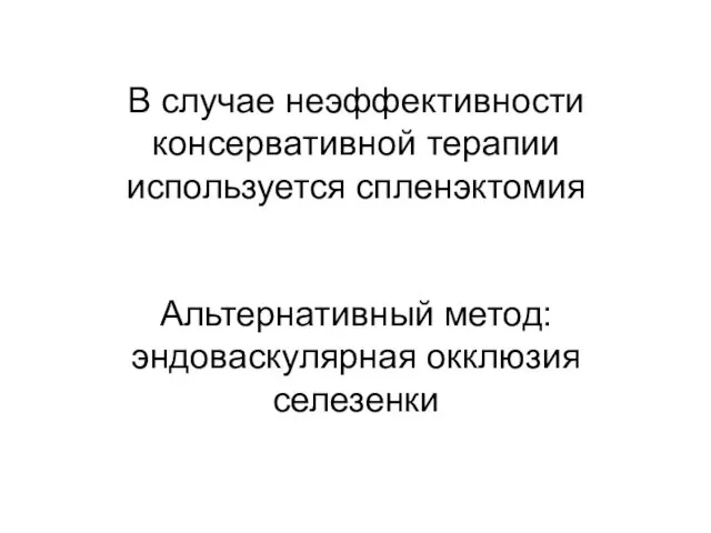 В случае неэффективности консервативной терапии используется спленэктомия Альтернативный метод: эндоваскулярная окклюзия селезенки