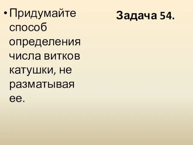 Задача 54. Придумайте способ определения числа витков катушки, не разматывая ее.