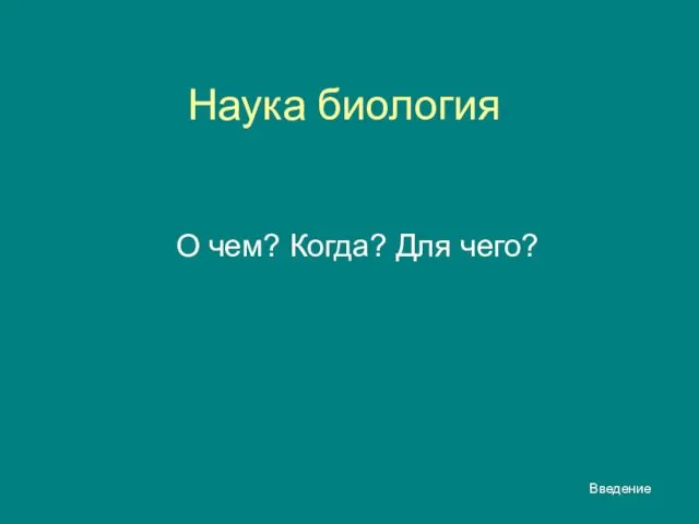 Введение Наука биология О чем? Когда? Для чего?