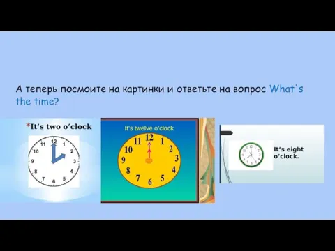 А теперь посмоите на картинки и ответьте на вопрос What's the time?